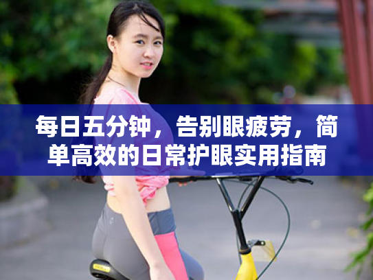 每日五分钟,告别眼疲劳,简单高效的日常护眼实用指南 每日五分钟,告别眼疲劳,简单高效的日常护眼实用指南