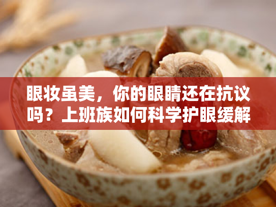 眼妆虽美,你的眼睛还在抗议吗?上班族如何科学护眼缓解视疲劳 眼妆虽美,你的眼睛还在抗议吗?上班族如何科学护眼缓解视疲劳