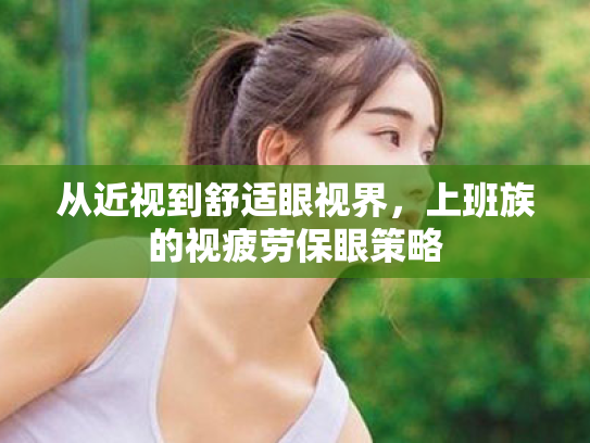 从近视到舒适眼视界，上班族的视疲劳保眼策略