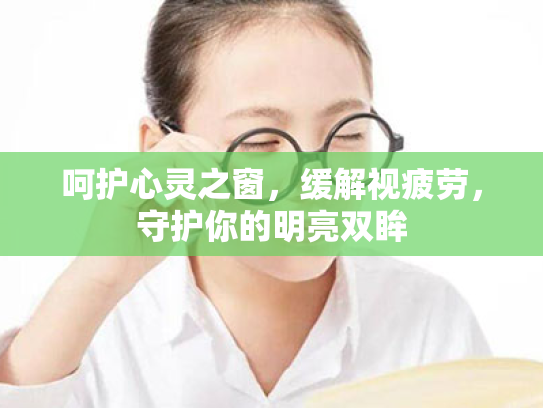 呵护心灵之窗,缓解视疲劳,守护你的明亮双眸 呵护心灵之窗,缓解视疲劳,守护你的明亮双眸