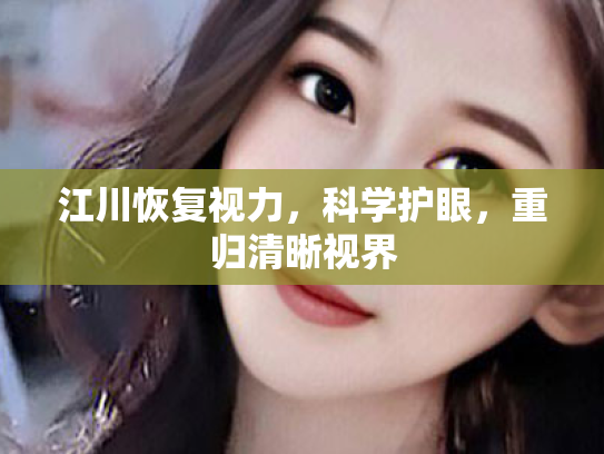江川恢复视力,科学护眼,重归清晰视界 江川恢复视力,科学护眼,重归清晰视界