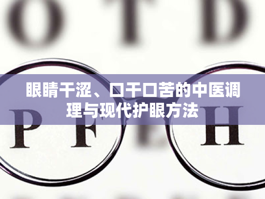 眼睛干涩、口干口苦的中医调理与现代护眼方法 眼睛干涩、口干口苦的中医调理与现代护眼方法