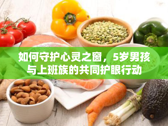 如何守护心灵之窗,5岁男孩与上班族的共同护眼行动 如何守护心灵之窗,5岁男孩与上班族的共同护眼行动