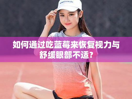如何通过吃蓝莓来恢复视力与舒缓眼部不适? 如何通过吃蓝莓来恢复视力与舒缓眼部不适?