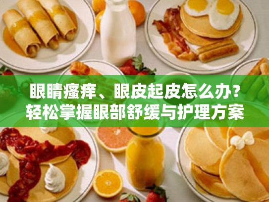 眼睛瘙痒、眼皮起皮怎么办?轻松掌握眼部舒缓与护理方案 眼睛瘙痒、眼皮起皮怎么办?轻松掌握眼部舒缓与护理方案