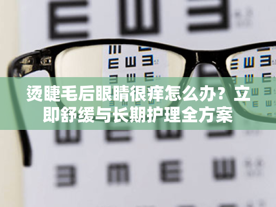 烫睫毛后眼睛很痒怎么办?立即舒缓与长期护理全方案 烫睫毛后眼睛很痒怎么办?立即舒缓与长期护理全方案