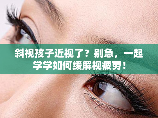 斜视孩子近视了?别急,一起学学如何缓解视疲劳! 斜视孩子近视了?别急,一起学学如何缓解视疲劳!
