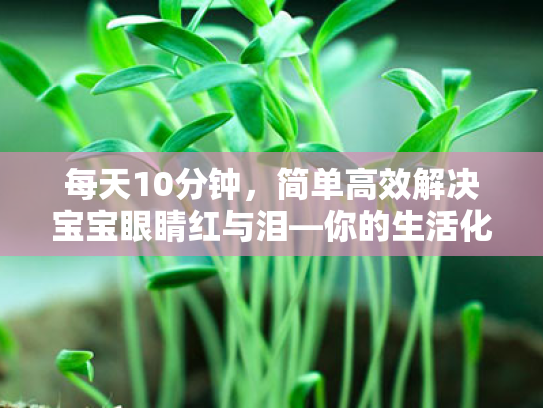 每天10分钟,简单高效解决宝宝眼睛红与泪—你的生活化护眼行动指南 每天10分钟,简单高效解决宝宝眼睛红与泪—你的生活化护眼行动指南