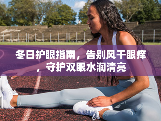 冬日护眼指南,告别风干眼痒,守护双眼水润清亮 冬日护眼指南,告别风干眼痒,守护双眼水润清亮