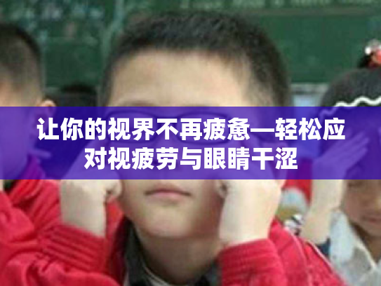 让你的视界不再疲惫—轻松应对视疲劳与眼睛干涩