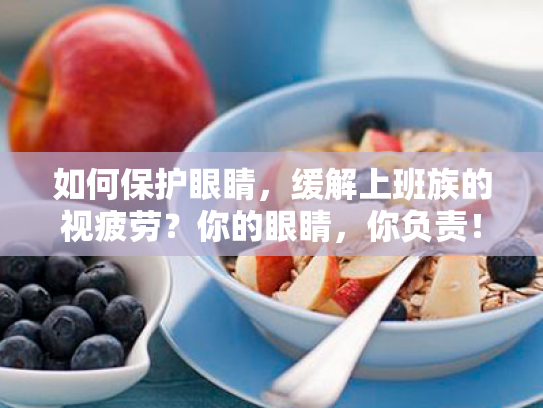 如何保护眼睛,缓解上班族的视疲劳?你的眼睛,你负责! 如何保护眼睛,缓解上班族的视疲劳?你的眼睛,你负责!