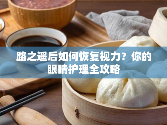 路之遥后如何恢复视力?你的眼睛护理全攻略 路之遥后如何恢复视力?你的眼睛护理全攻略