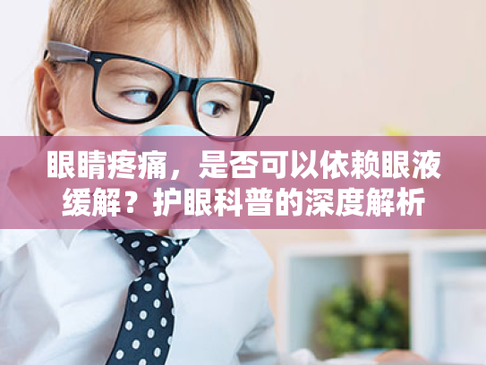 眼睛疼痛,是否可以依赖眼液缓解?护眼科普的深度解析 眼睛疼痛,是否可以依赖眼液缓解?护眼科普的深度解析