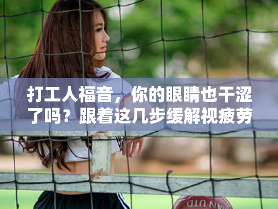 打工人福音,你的眼睛也干涩了吗?跟着这几步缓解视疲劳! 打工人福音,你的眼睛也干涩了吗?跟着这几步缓解视疲劳!