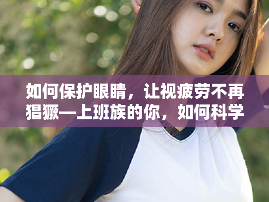 如何保护眼睛，让视疲劳不再猖獗—上班族的你，如何科学应对？