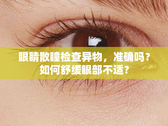 眼睛散瞳检查异物,准确吗?如何舒缓眼部不适? 眼睛散瞳检查异物,准确吗?如何舒缓眼部不适?