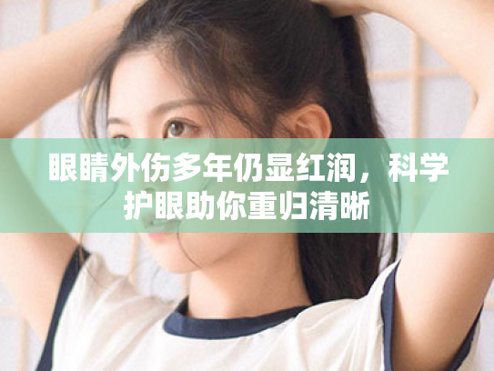 眼睛外伤多年仍显红润,科学护眼助你重归清晰 眼睛外伤多年仍显红润,科学护眼助你重归清晰