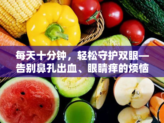 每天十分钟，轻松守护双眼—告别鼻孔出血、眼睛痒的烦恼