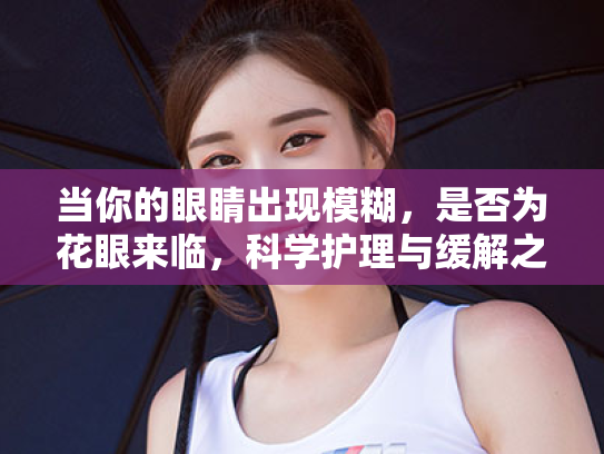 当你的眼睛出现模糊，是否为花眼来临，科学护理与缓解之道