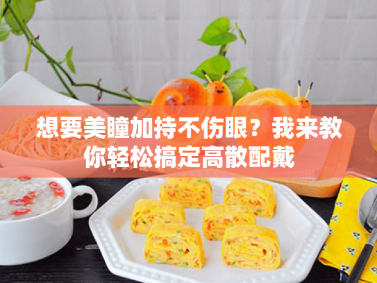 想要美瞳加持不伤眼?我来教你轻松搞定高散配戴 想要美瞳加持不伤眼?我来教你轻松搞定高散配戴