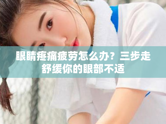 眼睛疼痛疲劳怎么办?三步走舒缓你的眼部不适 眼睛疼痛疲劳怎么办?三步走舒缓你的眼部不适