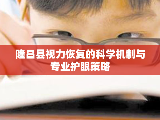 隆昌县视力恢复的科学机制与专业护眼策略 隆昌县视力恢复的科学机制与专业护眼策略