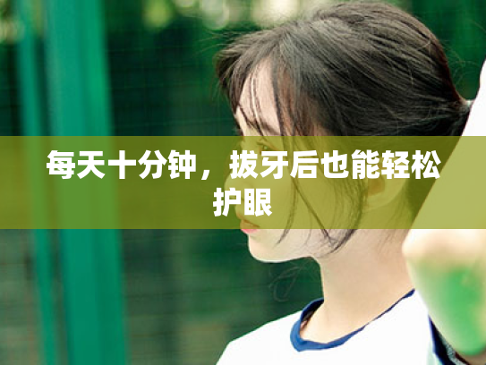 每天十分钟,拔牙后也能轻松护眼 每天十分钟,拔牙后也能轻松护眼