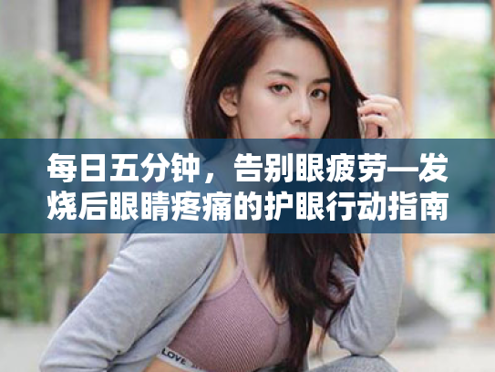 每日五分钟,告别眼疲劳—发烧后眼睛疼痛的护眼行动指南 每日五分钟,告别眼疲劳—发烧后眼睛疼痛的护眼行动指南