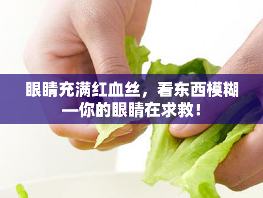 眼睛充满红血丝，看东西模糊—你的眼睛在求救！
