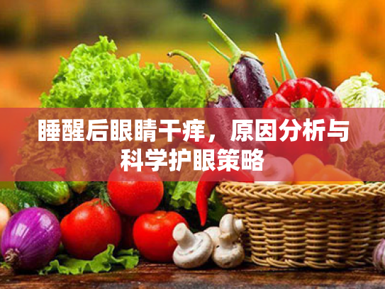 睡醒后眼睛干痒,原因分析与科学护眼策略 睡醒后眼睛干痒,原因分析与科学护眼策略
