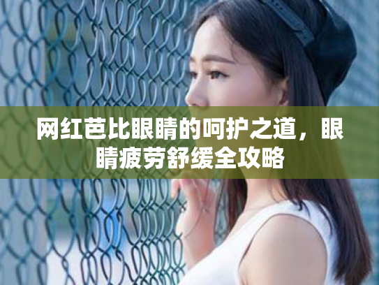 网红芭比眼睛的呵护之道,眼睛疲劳舒缓全攻略 网红芭比眼睛的呵护之道,眼睛疲劳舒缓全攻略
