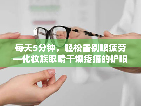 每天5分钟,轻松告别眼疲劳—化妆族眼睛干燥疼痛的护眼宝典