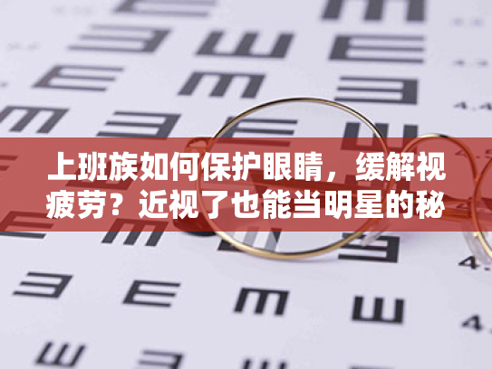 上班族如何保护眼睛,缓解视疲劳?近视了也能当明星的秘密武器 上班族如何保护眼睛,缓解视疲劳?近视了也能当明星的秘密武器