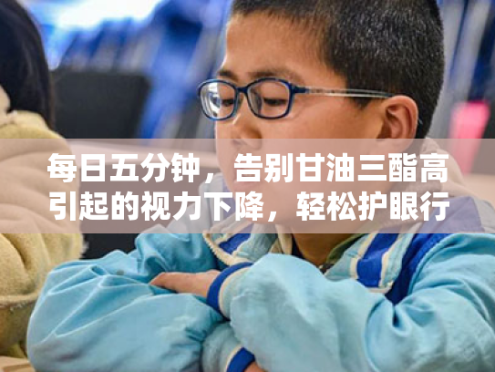 每日五分钟,告别甘油三酯高引起的视力下降,轻松护眼行动指南 每日五分钟,告别甘油三酯高引起的视力下降,轻松护眼行动指南