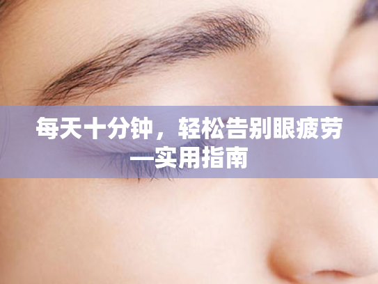 每天十分钟,轻松告别眼疲劳—实用指南 每天十分钟,轻松告别眼疲劳—实用指南
