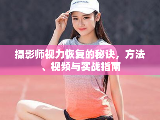 摄影师视力恢复的秘诀,方法、视频与实战指南 摄影师视力恢复的秘诀,方法、视频与实战指南