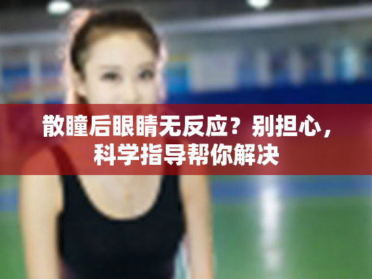散瞳后眼睛无反应?别担心,科学指导帮你解决 散瞳后眼睛无反应?别担心,科学指导帮你解决