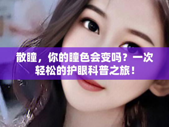 散瞳,你的瞳色会变吗?一次轻松的护眼科普之旅! 散瞳,你的瞳色会变吗?一次轻松的护眼科普之旅!