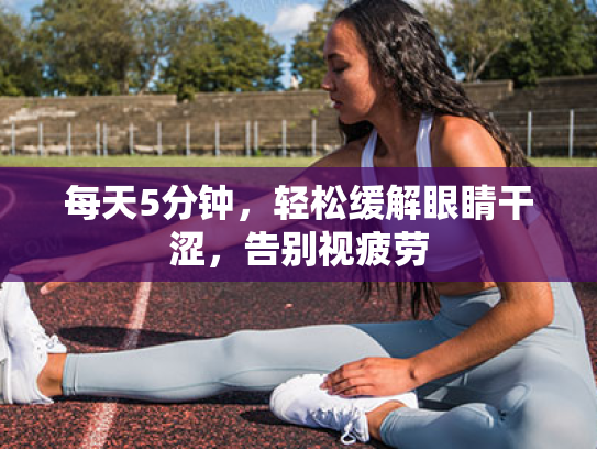 每天5分钟,轻松缓解眼睛干涩,告别视疲劳 每天5分钟,轻松缓解眼睛干涩,告别视疲劳