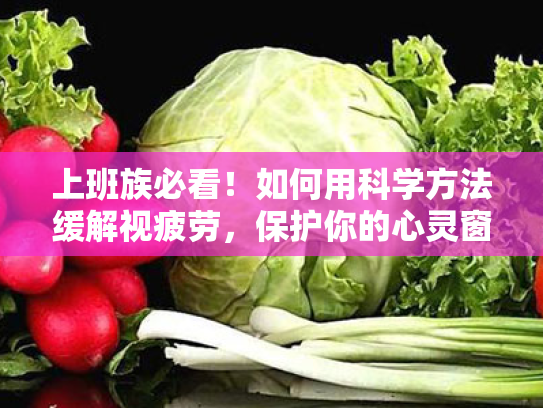 上班族必看!如何用科学方法缓解视疲劳,保护你的心灵窗户 上班族必看!如何用科学方法缓解视疲劳,保护你的心灵窗户