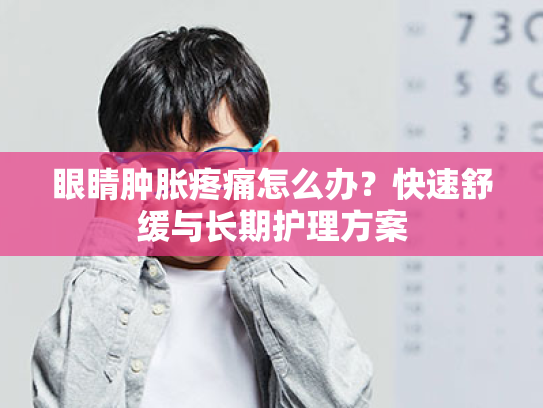 眼睛肿胀疼痛怎么办?快速舒缓与长期护理方案 眼睛肿胀疼痛怎么办?快速舒缓与长期护理方案