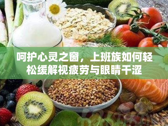 呵护心灵之窗,上班族如何轻松缓解视疲劳与眼睛干涩 呵护心灵之窗,上班族如何轻松缓解视疲劳与眼睛干涩