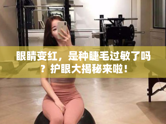 眼睛变红,是种睫毛过敏了吗?护眼大揭秘来啦! 眼睛变红,是种睫毛过敏了吗?护眼大揭秘来啦!