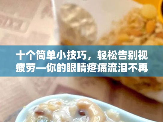 十个简单小技巧,轻松告别视疲劳—你的眼睛疼痛流泪不再是问题! 十个简单小技巧,轻松告别视疲劳—你的眼睛疼痛流泪不再是问题!