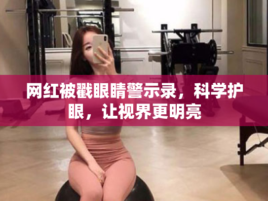 网红被戳眼睛警示录,科学护眼,让视界更明亮 网红被戳眼睛警示录,科学护眼,让视界更明亮