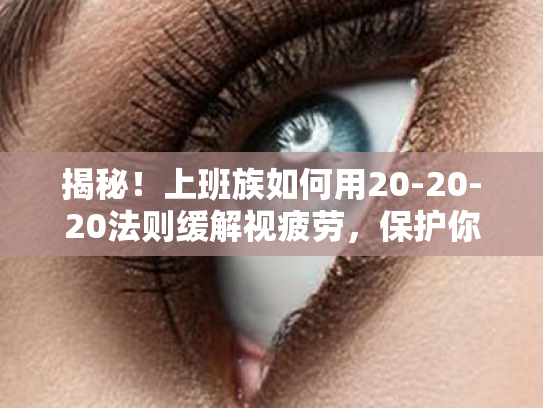 揭秘!上班族如何用20-20-20法则缓解视疲劳,保护你的心灵窗户