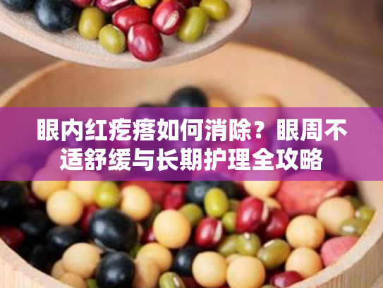 眼内红疙瘩如何消除?眼周不适舒缓与长期护理全攻略 眼内红疙瘩如何消除?眼周不适舒缓与长期护理全攻略
