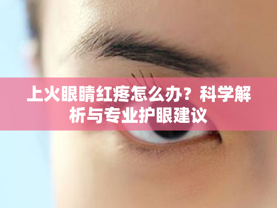 上火眼睛红疼怎么办?科学解析与专业护眼建议 上火眼睛红疼怎么办?科学解析与专业护眼建议