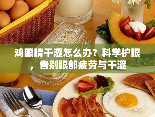 鸡眼睛干涩怎么办？科学护眼，告别眼部疲劳与干涩