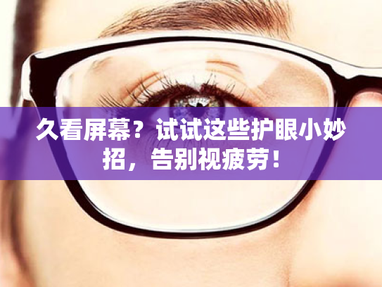 久看屏幕?试试这些护眼小妙招,告别视疲劳! 久看屏幕?试试这些护眼小妙招,告别视疲劳!